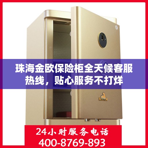 珠海金欧保险柜全天候客服热线，贴心服务不打烊