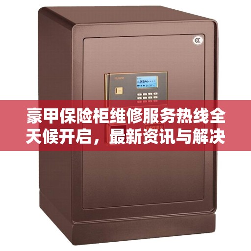 豪甲保险柜维修服务热线全天候开启，最新资讯与解决方案