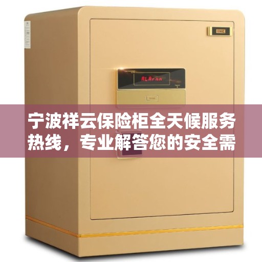 宁波祥云保险柜全天候服务热线，专业解答您的安全需求！