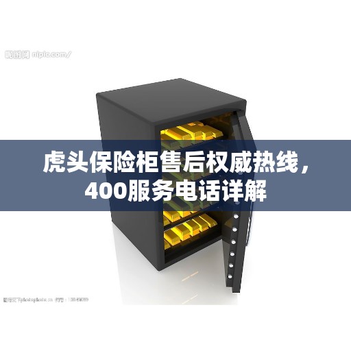 虎头保险柜售后权威热线，400服务电话详解