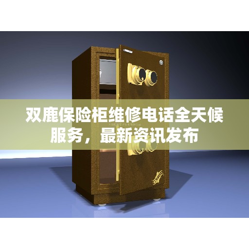 双鹿保险柜维修电话全天候服务，最新资讯发布