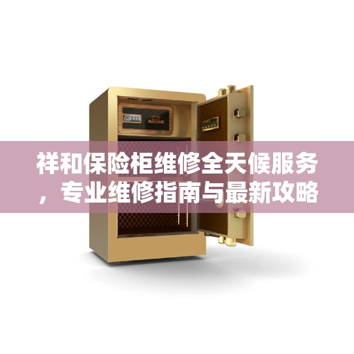 祥和保险柜维修全天候服务，专业维修指南与最新攻略