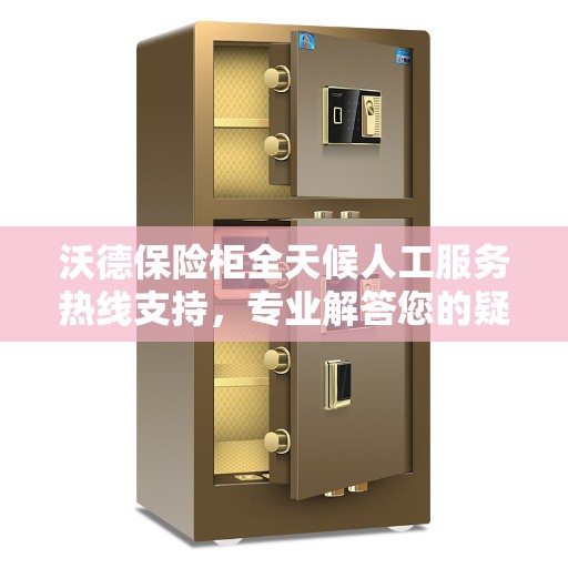 沃德保险柜全天候人工服务热线支持，专业解答您的疑虑