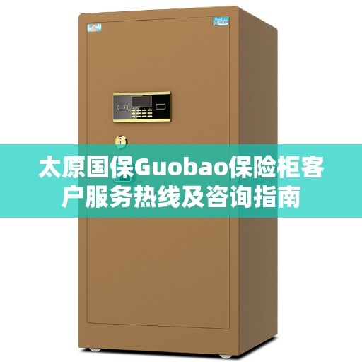 太原国保Guobao保险柜客户服务热线及咨询指南