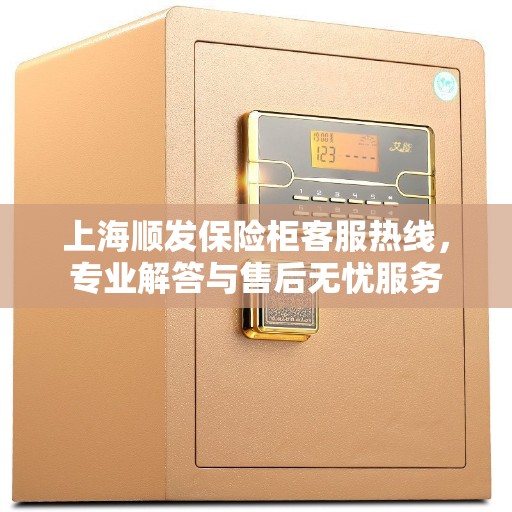 上海顺发保险柜客服热线,专业解答与售后无忧服务 上海顺发保险柜客服热线,专业解答与售后无忧服务