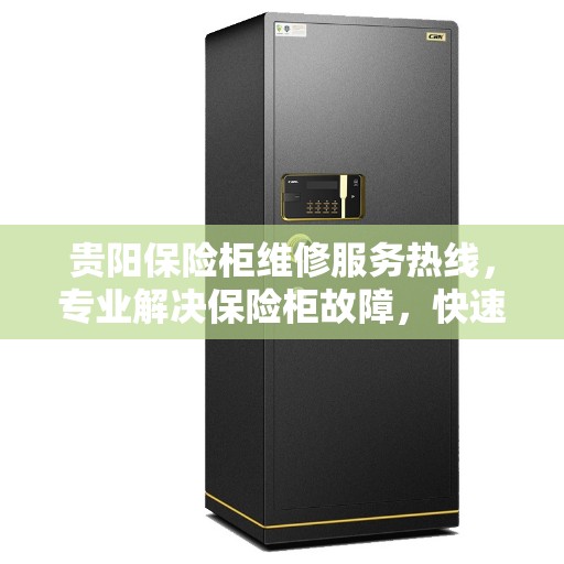 贵阳保险柜维修服务热线，专业解决保险柜故障，快速响应必达保险柜维修电话！