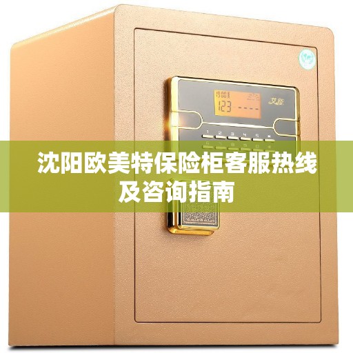沈阳欧美特保险柜客服热线及咨询指南
