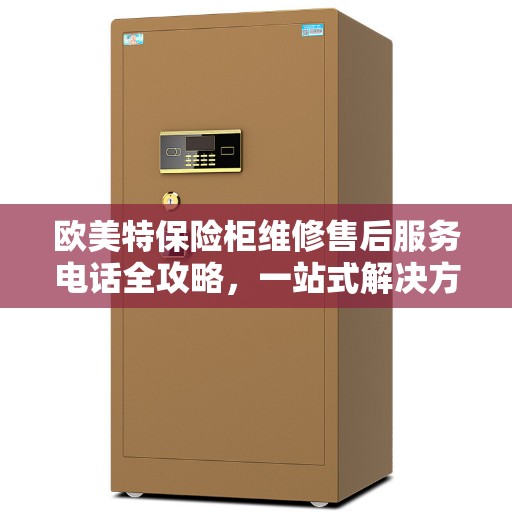 欧美特保险柜维修售后服务电话全攻略，一站式解决方案与联系方式