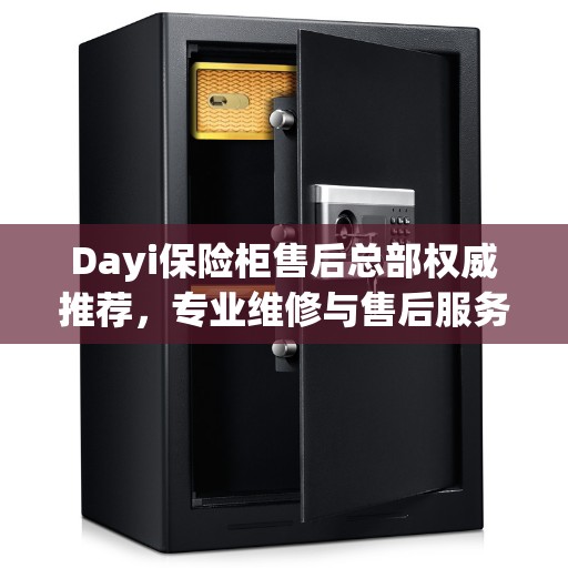 Dayi保险柜售后总部权威推荐，专业维修与售后服务的首选之地