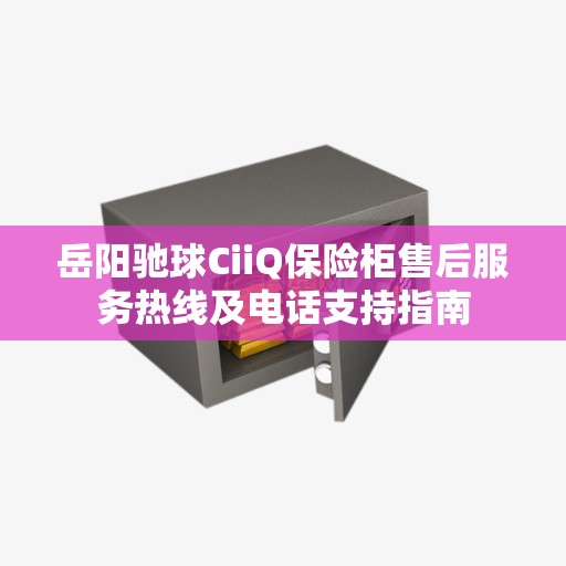 岳阳驰球CiiQ保险柜售后服务热线及电话支持指南