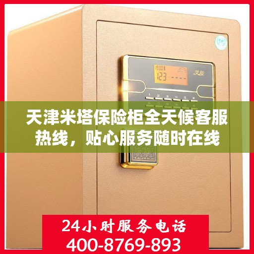 天津米塔保险柜全天候客服热线，贴心服务随时在线
