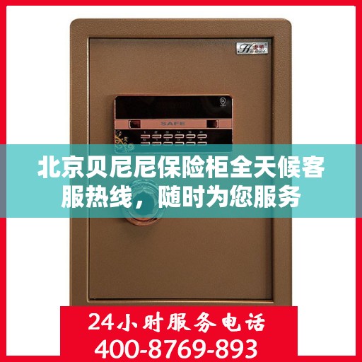 北京贝尼尼保险柜全天候客服热线,随时为您服务 北京贝尼尼保险柜全天候客服热线,随时为您服务