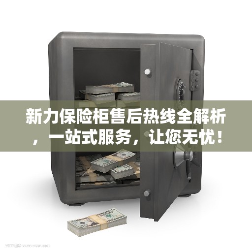 新力保险柜售后热线全解析，一站式服务，让您无忧！