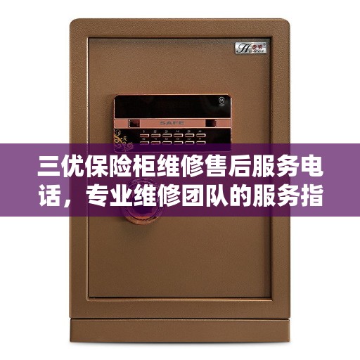 三优保险柜维修售后服务电话，专业维修团队的服务指南与决策支持