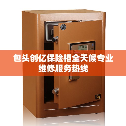 包头创亿保险柜全天候专业维修服务热线