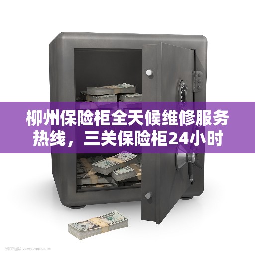柳州保险柜全天候维修服务热线，三关保险柜24小时紧急响应