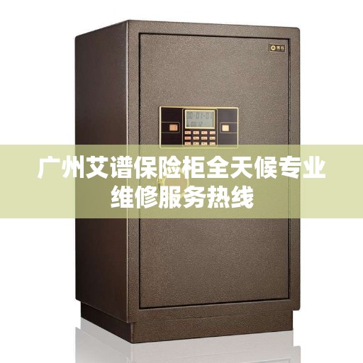 广州艾谱保险柜全天候专业维修服务热线