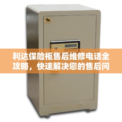 利达保险柜售后维修电话全攻略，快速解决您的售后问题