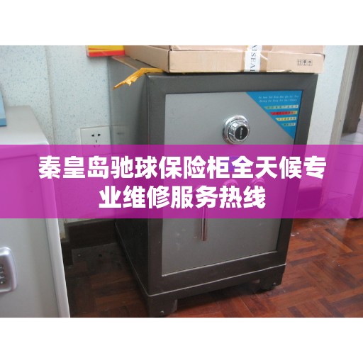 秦皇岛驰球保险柜全天候专业维修服务热线