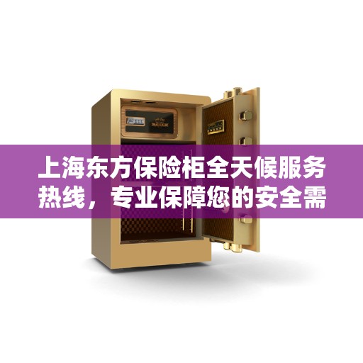 上海东方保险柜全天候服务热线,专业保障您的安全需求 上海东方保险柜全天候服务热线,专业保障您的安全需求