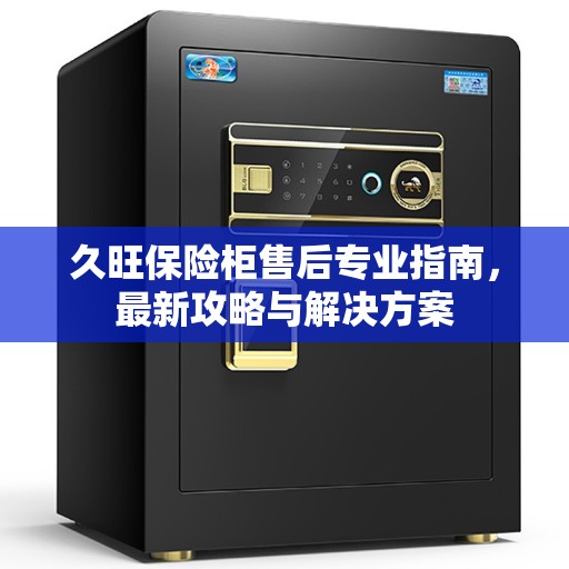 久旺保险柜售后专业指南,最新攻略与解决方案 久旺保险柜售后专业指南,最新攻略与解决方案