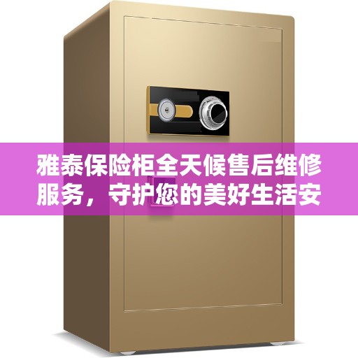 雅泰保险柜全天候售后维修服务，守护您的美好生活安全无界限