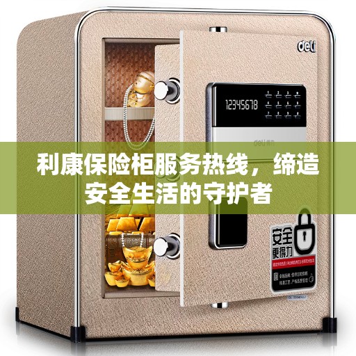 利康保险柜服务热线，缔造安全生活的守护者