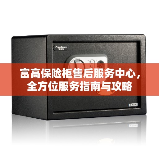 富高保险柜售后服务中心，全方位服务指南与攻略