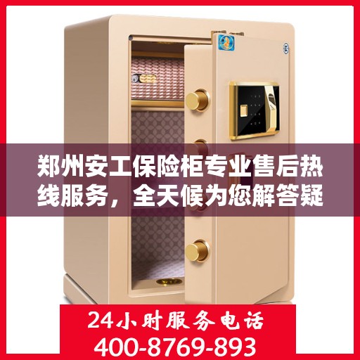 郑州安工保险柜专业售后热线服务，全天候为您解答疑虑！