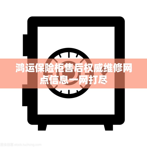 鸿运保险柜售后权威维修网点信息一网打尽
