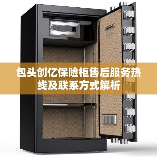 包头创亿保险柜售后服务热线及联系方式解析 包头创亿保险柜售后服务热线及联系方式解析