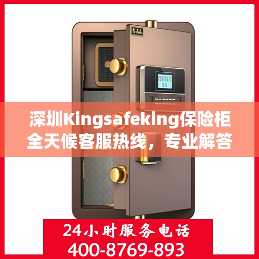 深圳Kingsafeking保险柜全天候客服热线，专业解答与售后无忧服务