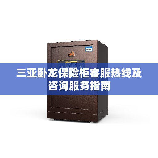 三亚卧龙保险柜客服热线及咨询服务指南