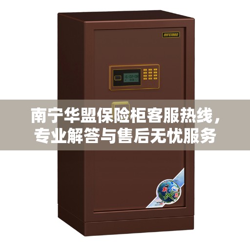 南宁华盟保险柜客服热线，专业解答与售后无忧服务