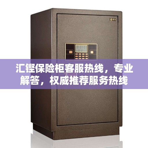 汇铿保险柜客服热线，专业解答，权威推荐服务热线