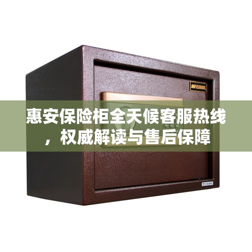 惠安保险柜全天候客服热线，权威解读与售后保障