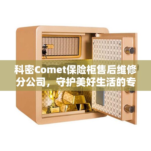 科密Comet保险柜售后维修分公司，守护美好生活的专业卫士