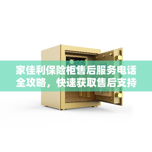 家佳利保险柜售后服务电话全攻略，快速获取售后支持，一站式解决您的需求！