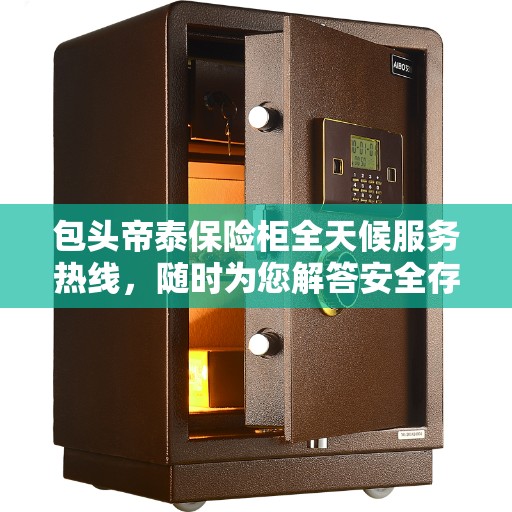 包头帝泰保险柜全天候服务热线，随时为您解答安全存储需求！