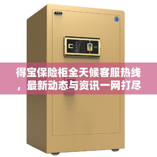 得宝保险柜全天候客服热线，最新动态与资讯一网打尽