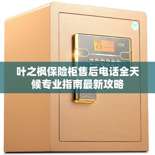 叶之枫保险柜售后电话全天候专业指南最新攻略