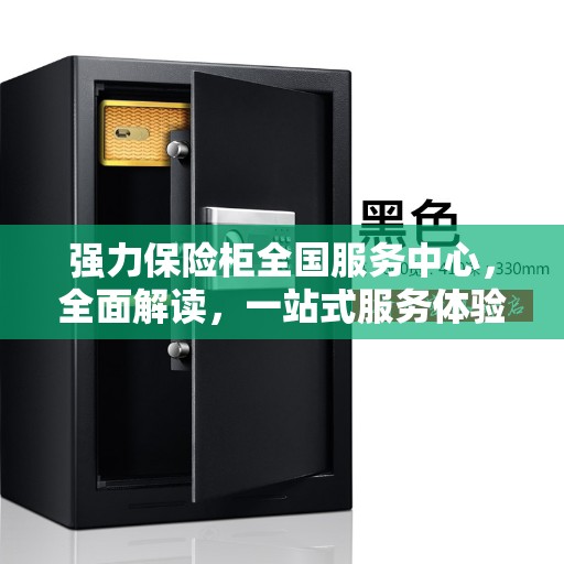 强力保险柜全国服务中心,全面解读,一站式服务体验 强力保险柜全国服务中心,全面解读,一站式服务体验