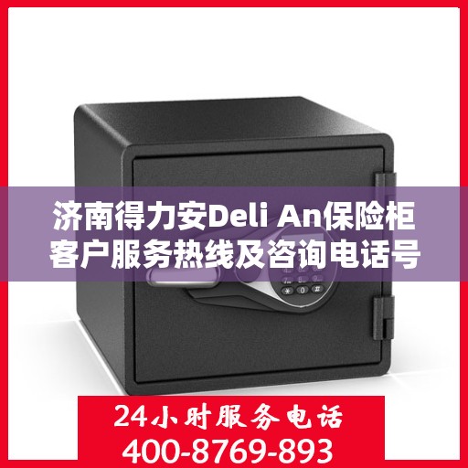 济南得力安Deli An保险柜客户服务热线及咨询电话号码