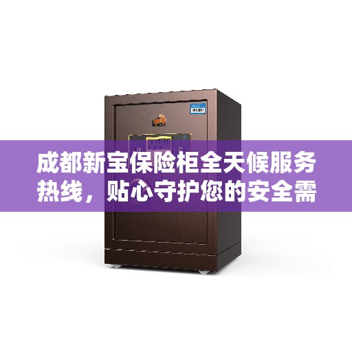 成都新宝保险柜全天候服务热线，贴心守护您的安全需求