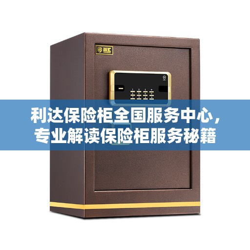 利达保险柜全国服务中心，专业解读保险柜服务秘籍