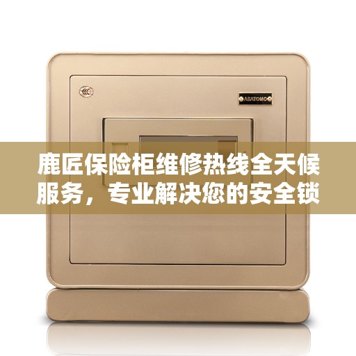 鹿匠保险柜维修热线全天候服务，专业解决您的安全锁事问题。