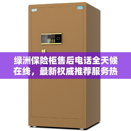 绿洲保险柜售后电话全天候在线，最新权威推荐服务热线