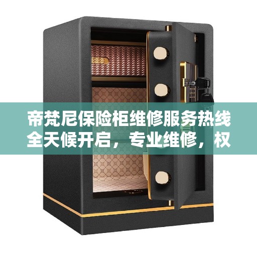帝梵尼保险柜维修服务热线全天候开启，专业维修，权威推荐