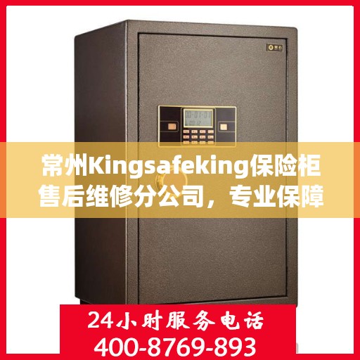 常州Kingsafeking保险柜售后维修分公司，专业保障您的安全之选