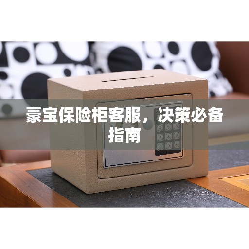 豪宝保险柜客服,决策必备指南 豪宝保险柜客服,决策必备指南